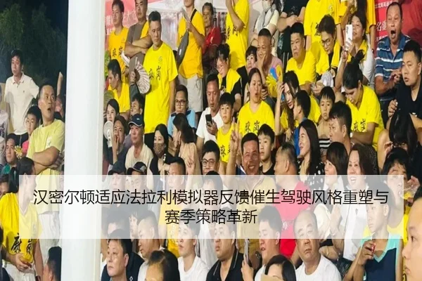 汉密尔顿适应法拉利模拟器反馈催生驾驶风格重塑与赛季策略革新