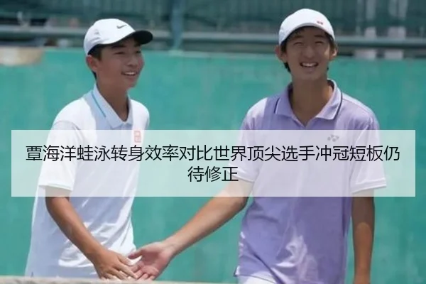 覃海洋蛙泳转身效率对比世界顶尖选手冲冠短板仍待修正