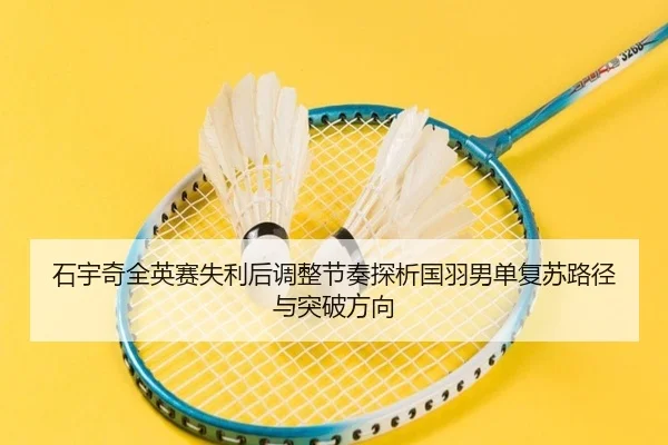 石宇奇全英赛失利后调整节奏探析国羽男单复苏路径与突破方向