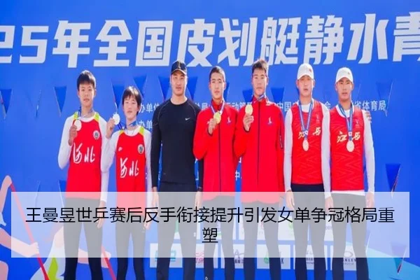 王曼昱世乒赛后反手衔接提升引发女单争冠格局重塑